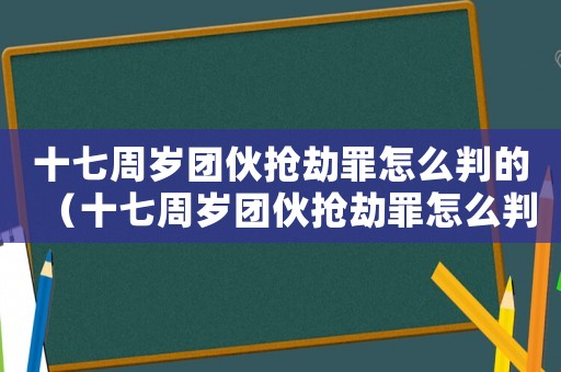 十七周歲團伙搶劫罪怎么判的（十七周歲團伙搶劫罪怎么判）