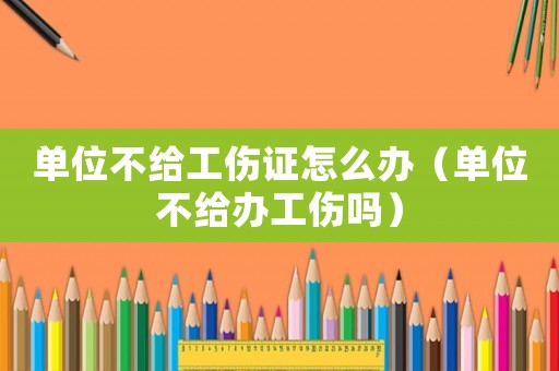 單位不給工傷證怎么辦（單位不給辦工傷嗎）