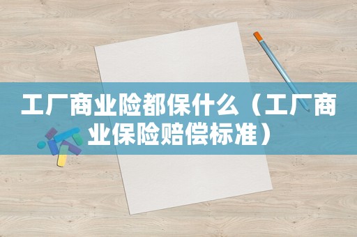 工廠商業(yè)險(xiǎn)都保什么（工廠商業(yè)保險(xiǎn)賠償標(biāo)準(zhǔn)）