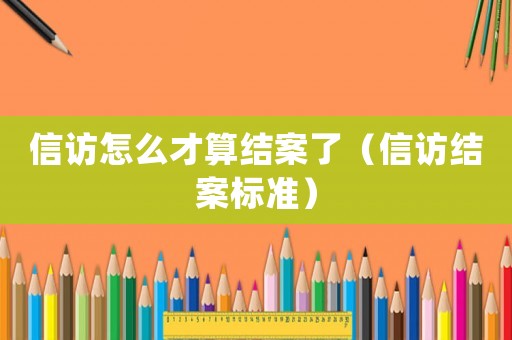 信訪怎么才算結案了（信訪結案標準）