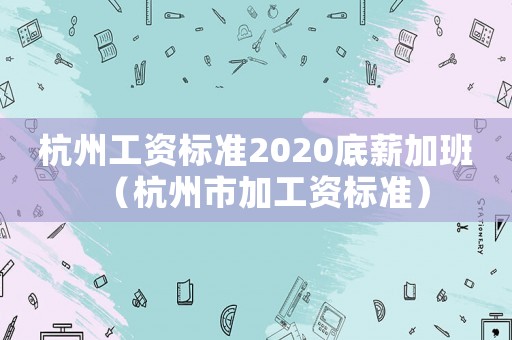 杭州工資標準2020底薪加班（杭州市加工資標準）