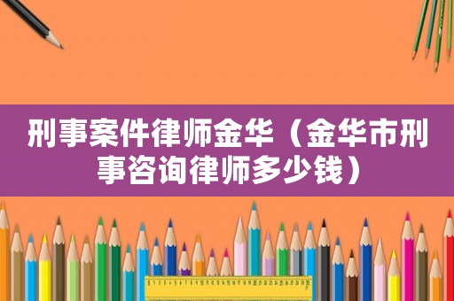 刑事案件律師金華（金華市刑事咨詢律師多少錢）