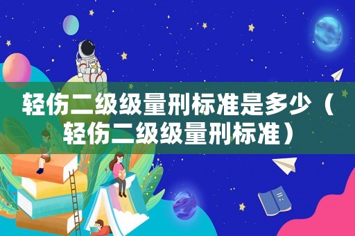 輕傷二級(jí)級(jí)量刑標(biāo)準(zhǔn)是多少（輕傷二級(jí)級(jí)量刑標(biāo)準(zhǔn)）