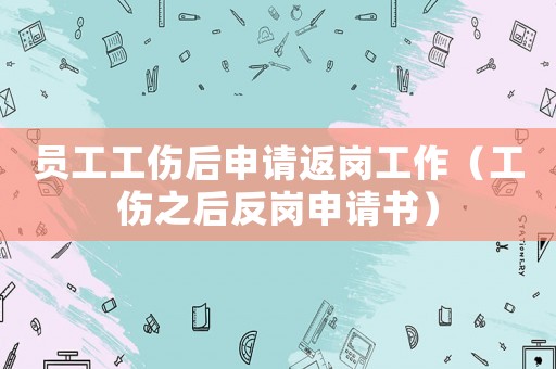 員工工傷后申請返崗工作（工傷之后反崗申請書）