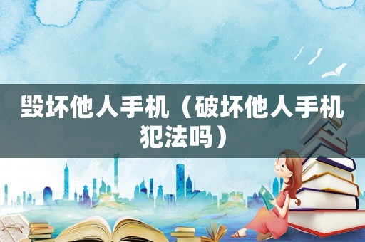 毀壞他人手機（破壞他人手機犯法嗎）