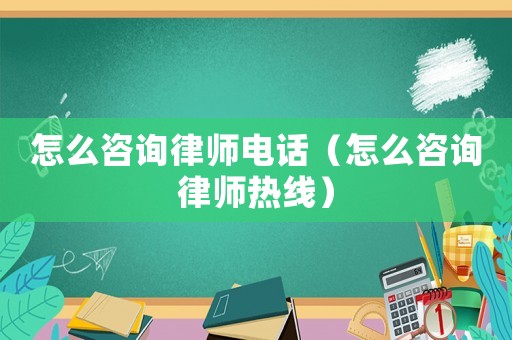 怎么咨詢律師電話（怎么咨詢律師熱線）