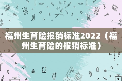 福州生育險報銷標(biāo)準(zhǔn)2022（福州生育險的報銷標(biāo)準(zhǔn)）