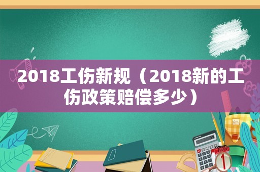 2018工傷新規(guī)（2018新的工傷政策賠償多少）