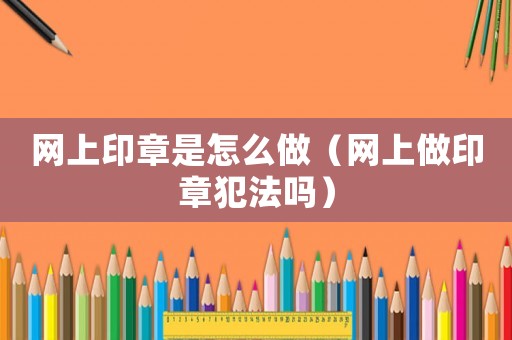 網上印章是怎么做（網上做印章犯法嗎）