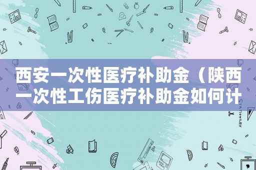 西安一次性醫療補助金（陜西一次性工傷醫療補助金如何計算）