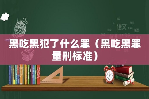 黑吃黑犯了什么罪（黑吃黑罪量刑標準）