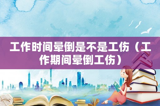 工作時間暈倒是不是工傷（工作期間暈倒工傷）