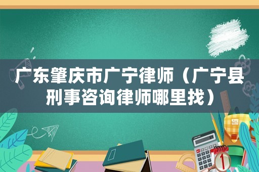 廣東肇慶市廣寧律師（廣寧縣刑事咨詢律師哪里找）