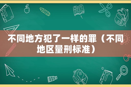不同地方犯了一樣的罪（不同地區(qū)量刑標(biāo)準(zhǔn)）