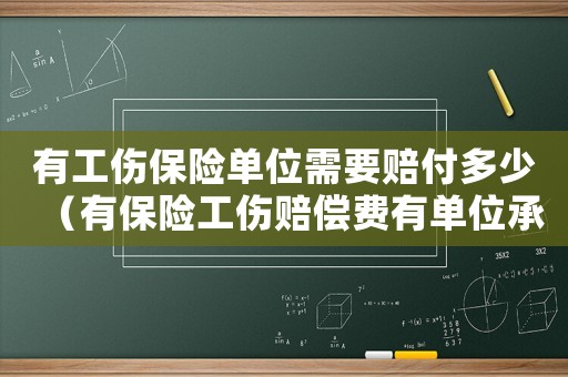 有工傷保險單位需要賠付多少（有保險工傷賠償費有單位承擔部分有哪些）
