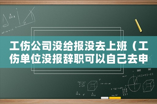 工傷公司沒給報沒去上班（工傷單位沒報辭職可以自己去申報嗎）