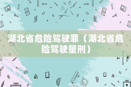 湖北省危險駕駛罪（湖北省危險駕駛量刑）