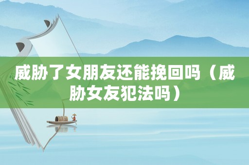 威脅了女朋友還能挽回嗎（威脅女友犯法嗎）