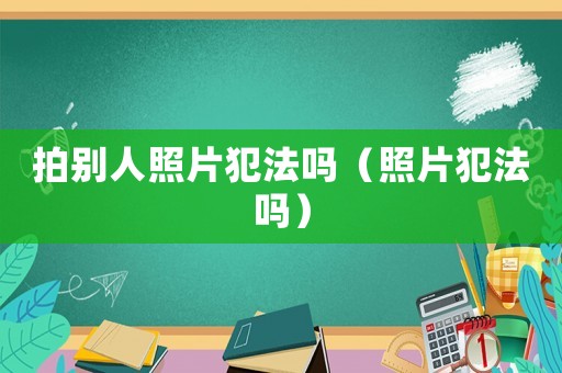 拍別人照片犯法嗎（照片犯法嗎）