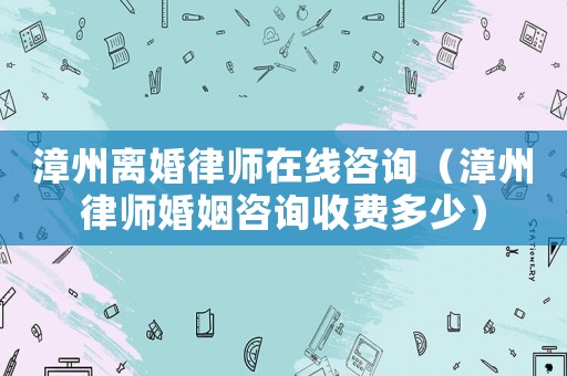 漳州離婚律師在線咨詢（漳州律師婚姻咨詢收費多少）