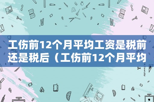 工傷前12個月平均工資是稅前還是稅后（工傷前12個月平均工資計算）