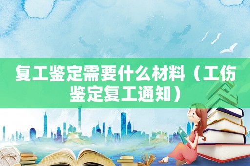 復(fù)工鑒定需要什么材料（工傷鑒定復(fù)工通知）