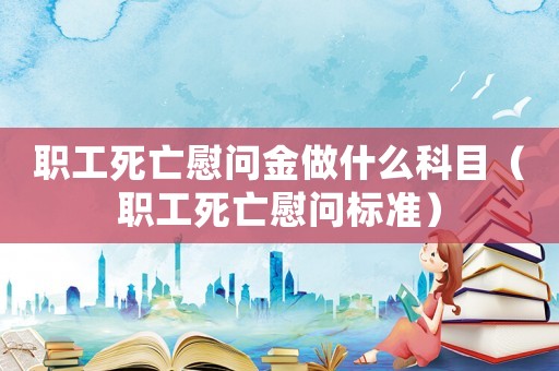 職工死亡慰問金做什么科目（職工死亡慰問標準）