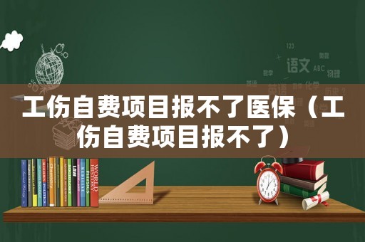 工傷自費(fèi)項(xiàng)目報(bào)不了醫(yī)保（工傷自費(fèi)項(xiàng)目報(bào)不了）