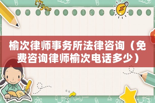 榆次律師事務所法律咨詢（免費咨詢律師榆次電話多少）