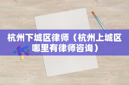 杭州下城區(qū)律師（杭州上城區(qū)哪里有律師咨詢）