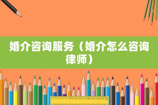 婚介咨詢服務（婚介怎么咨詢律師）