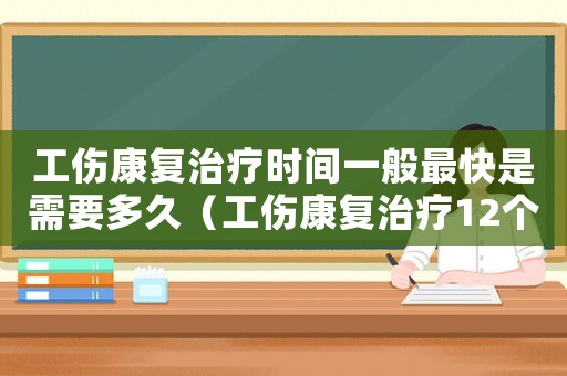 工傷康復(fù)治療時間一般最快是需要多久（工傷康復(fù)治療12個月等于24個月）