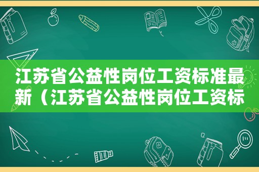 江蘇省公益性崗位工資標(biāo)準(zhǔn)最新（江蘇省公益性崗位工資標(biāo)準(zhǔn)）