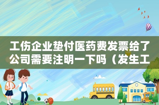 工傷企業墊付醫藥費發票給了公司需要注明一下嗎（發生工傷企業墊付）