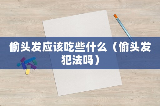 偷頭發應該吃些什么（偷頭發犯法嗎）