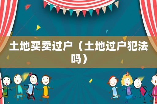 土地買(mǎi)賣過(guò)戶（土地過(guò)戶犯法嗎）