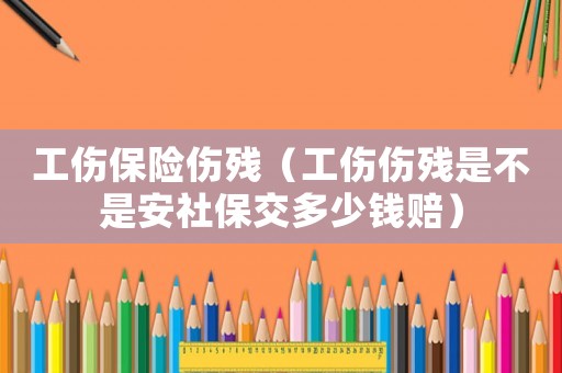 工傷保險傷殘（工傷傷殘是不是安社保交多少錢賠）