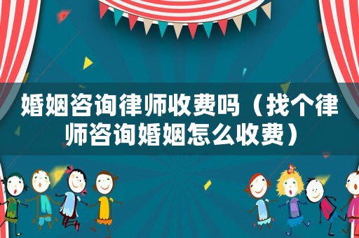 婚姻咨詢律師收費嗎（找個律師咨詢婚姻怎么收費）