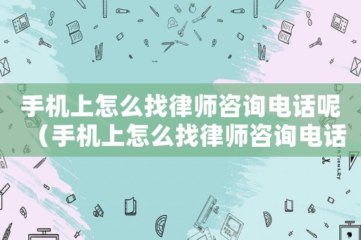 手機上怎么找律師咨詢電話呢（手機上怎么找律師咨詢電話）