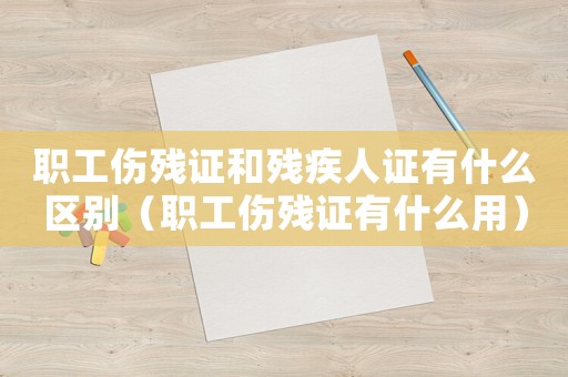 職工傷殘證和殘疾人證有什么區(qū)別（職工傷殘證有什么用）