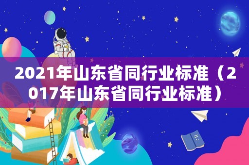 2021年山東省同行業(yè)標(biāo)準(zhǔn)（2017年山東省同行業(yè)標(biāo)準(zhǔn)）