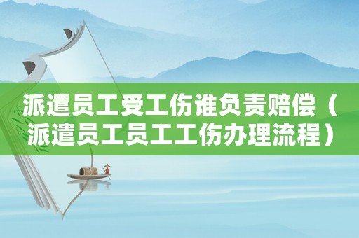 派遣員工受工傷誰(shuí)負(fù)責(zé)賠償（派遣員工員工工傷辦理流程）