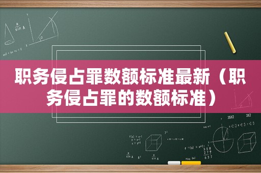 職務侵占罪數額標準最新（職務侵占罪的數額標準）
