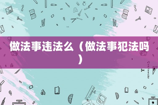 做法事違法么（做法事犯法嗎）