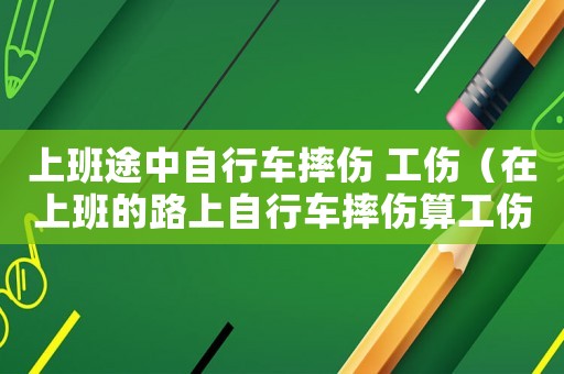 上班途中自行車摔傷 工傷（在上班的路上自行車摔傷算工傷嗎）