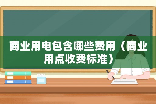 商業(yè)用電包含哪些費(fèi)用（商業(yè)用點(diǎn)收費(fèi)標(biāo)準(zhǔn)）