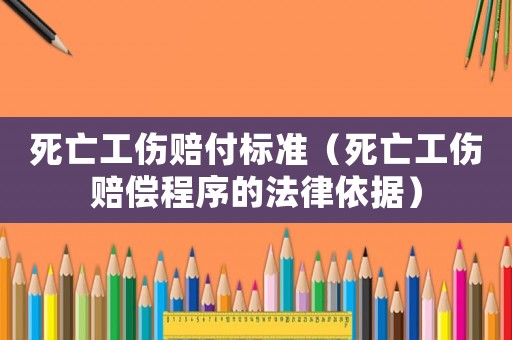 死亡工傷賠付標準（死亡工傷賠償程序的法律依據）