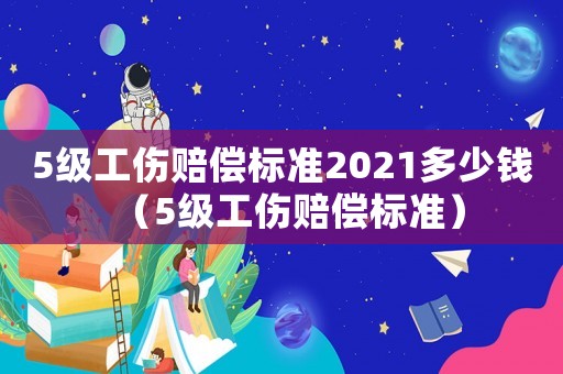 5級工傷賠償標(biāo)準(zhǔn)2021多少錢（5級工傷賠償標(biāo)準(zhǔn)）