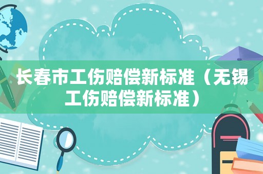 長春市工傷賠償新標(biāo)準(zhǔn)（無錫工傷賠償新標(biāo)準(zhǔn)）