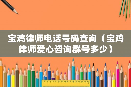 寶雞律師電話號碼查詢（寶雞律師愛心咨詢群號多少）